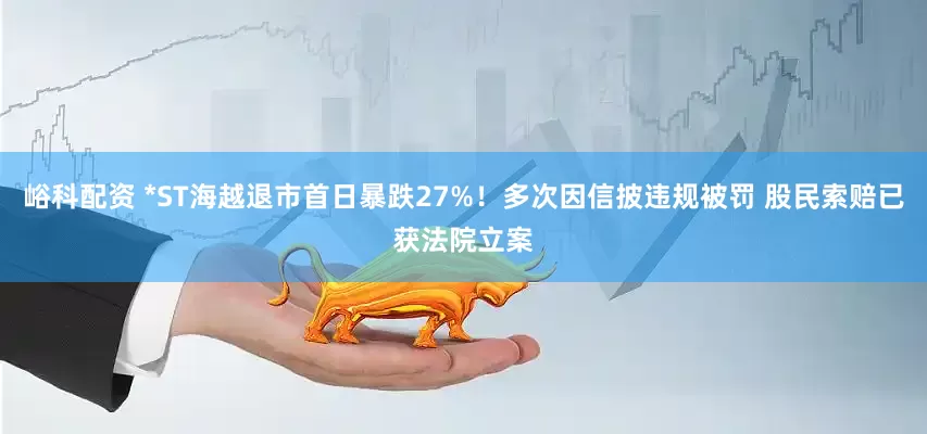 峪科配资 *ST海越退市首日暴跌27%！多次因信披违规被罚 股民索赔已获法院立案