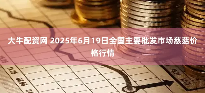大牛配资网 2025年6月19日全国主要批发市场慈菇价格行情