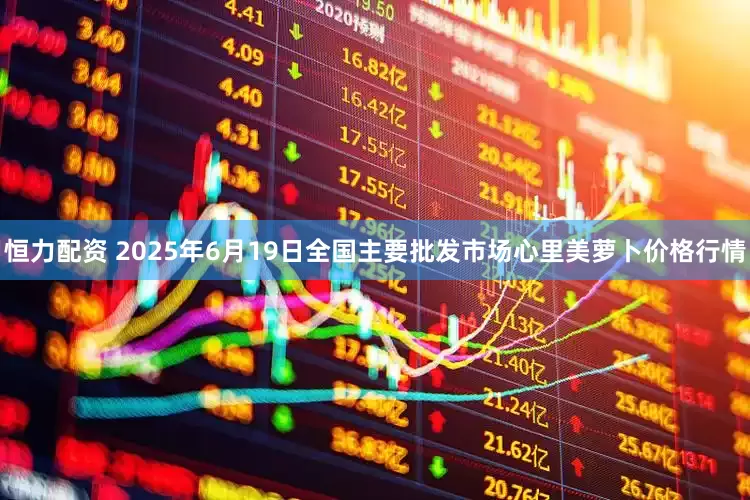 恒力配资 2025年6月19日全国主要批发市场心里美萝卜价格行情