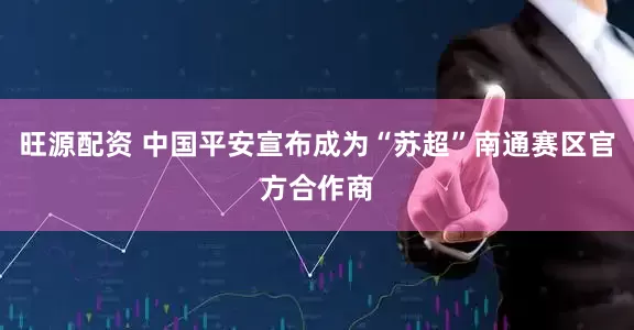 旺源配资 中国平安宣布成为“苏超”南通赛区官方合作商