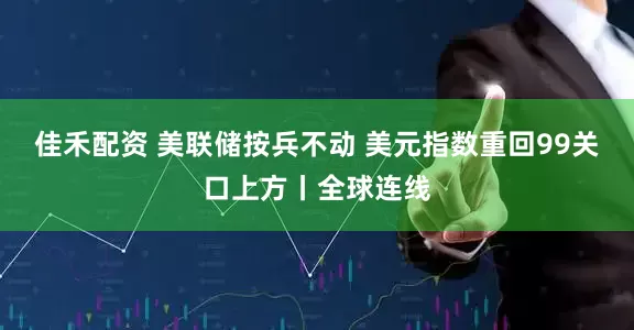 佳禾配资 美联储按兵不动 美元指数重回99关口上方丨全球连线