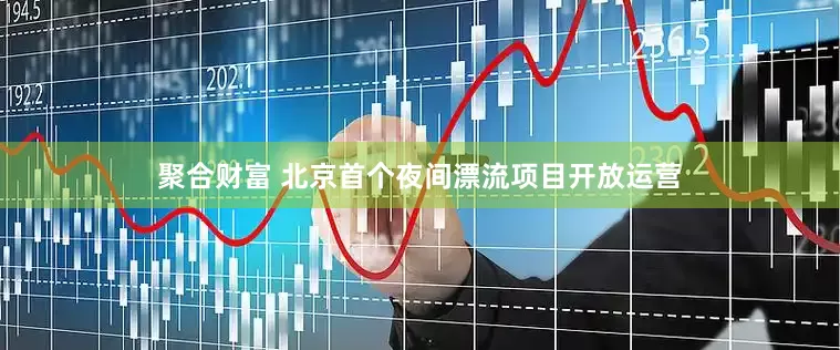 聚合财富 北京首个夜间漂流项目开放运营