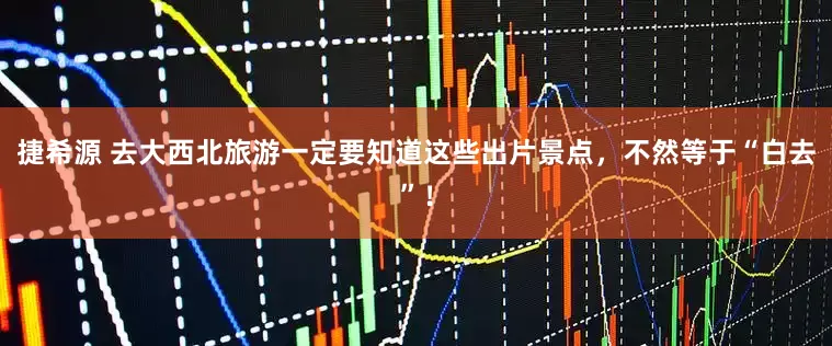 捷希源 去大西北旅游一定要知道这些出片景点，不然等于“白去”！