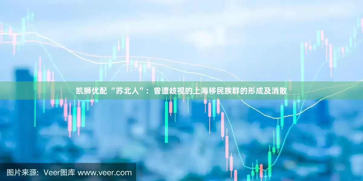 凯狮优配 “苏北人”：曾遭歧视的上海移民族群的形成及消散