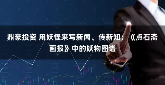 鼎豪投资 用妖怪来写新闻、传新知：《点石斋画报》中的妖物图谱