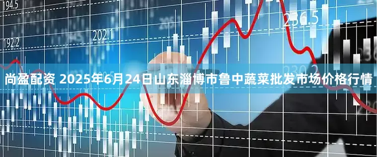 尚盈配资 2025年6月24日山东淄博市鲁中蔬菜批发市场价格行情