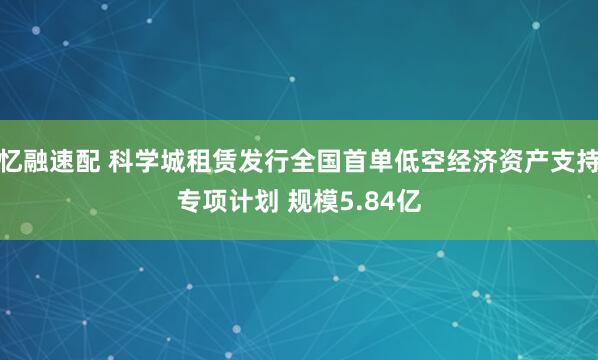 忆融速配 科学城租赁发行全国首单低空经济资产支持专项计划 规模5.84亿