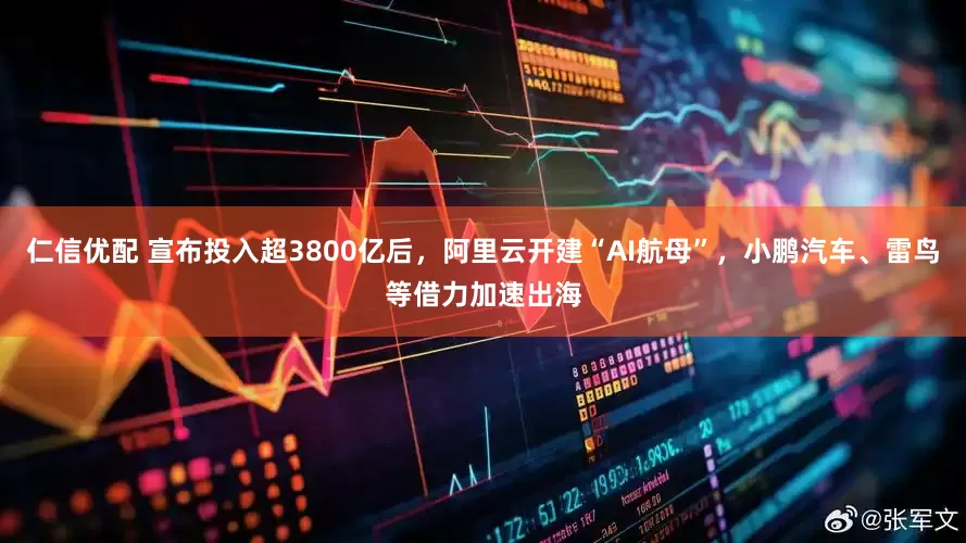 仁信优配 宣布投入超3800亿后，阿里云开建“AI航母”，小鹏汽车、雷鸟等借力加速出海