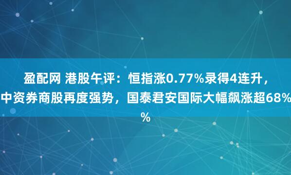 盈配网 港股午评：恒指涨0.77%录得4连升，中资券商股再度强势，国泰君安国际大幅飙涨超68%