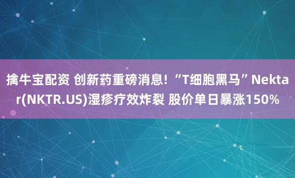 擒牛宝配资 创新药重磅消息! “T细胞黑马”Nektar(NKTR.US)湿疹疗效炸裂 股价单日暴涨150%