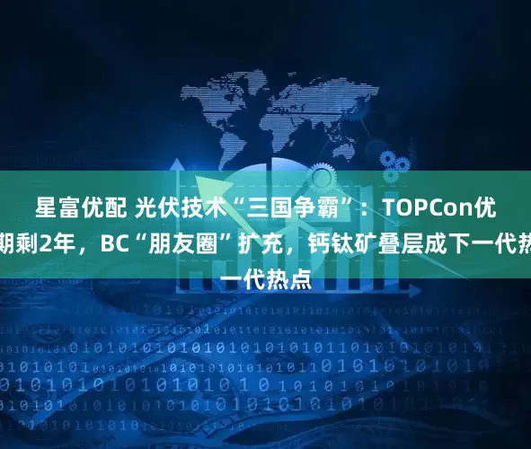 星富优配 光伏技术“三国争霸”：TOPCon优势期剩2年，BC“朋友圈”扩充，钙钛矿叠层成下一代热点