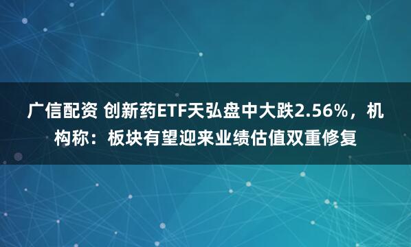 广信配资 创新药ETF天弘盘中大跌2.56%，机构称：板块有望迎来业绩估值双重修复