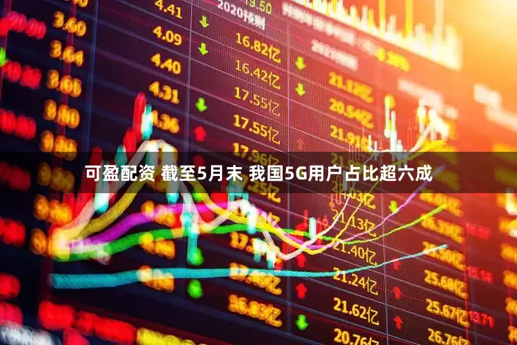 可盈配资 截至5月末 我国5G用户占比超六成