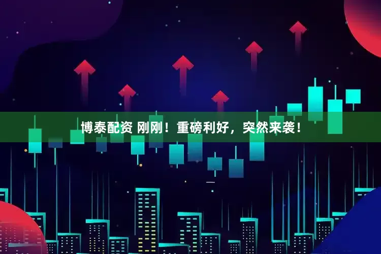 博泰配资 刚刚！重磅利好，突然来袭！