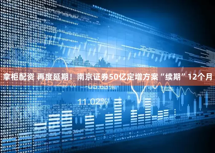 拿柜配资 再度延期！南京证券50亿定增方案“续期”12个月