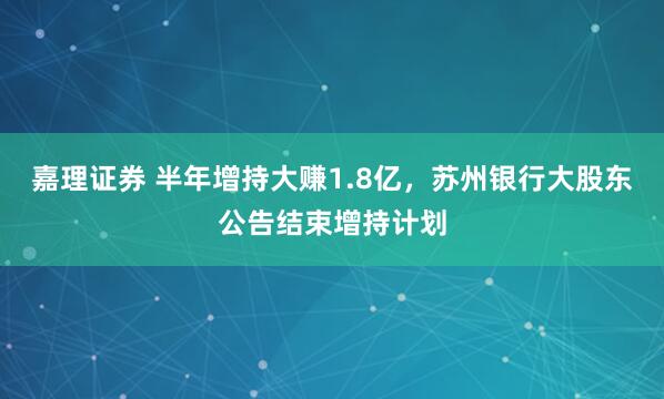 嘉理证券 半年增持大赚1.8亿，苏州银行大股东公告结束增持计划
