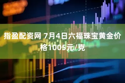 指盈配资网 7月4日六福珠宝黄金价格1005元/克