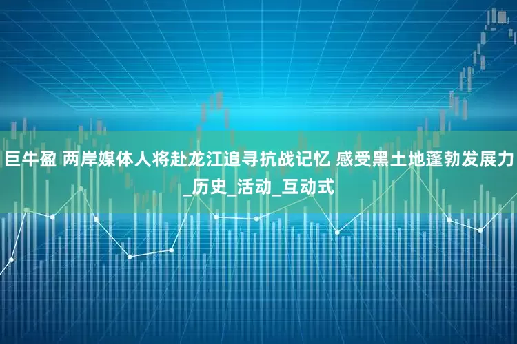 巨牛盈 两岸媒体人将赴龙江追寻抗战记忆 感受黑土地蓬勃发展力_历史_活动_互动式
