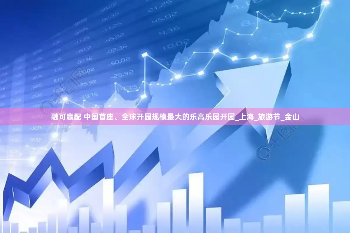 融可赢配 中国首座、全球开园规模最大的乐高乐园开园_上海_旅游节_金山