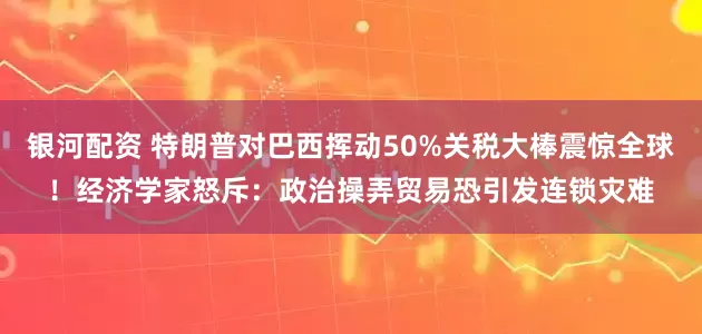 银河配资 特朗普对巴西挥动50%关税大棒震惊全球！经济学家怒斥：政治操弄贸易恐引发连锁灾难