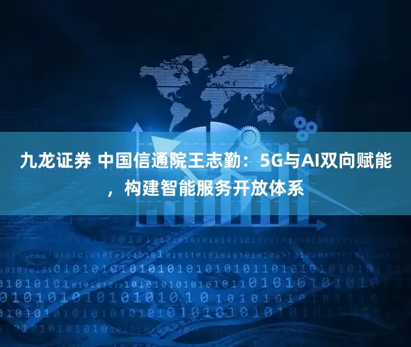 九龙证券 中国信通院王志勤：5G与AI双向赋能，构建智能服务开放体系