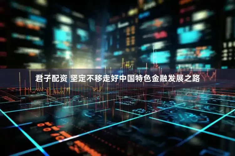 君子配资 坚定不移走好中国特色金融发展之路