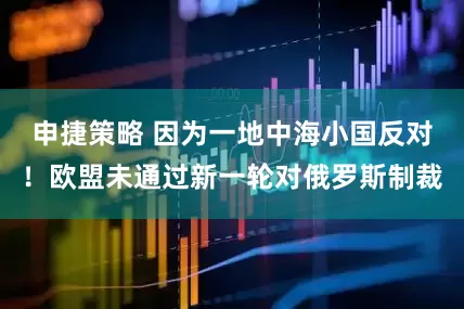 申捷策略 因为一地中海小国反对！欧盟未通过新一轮对俄罗斯制裁