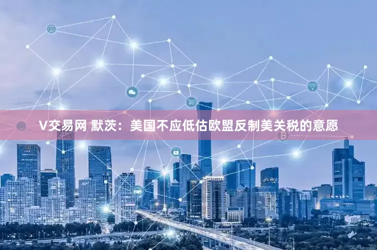 V交易网 默茨：美国不应低估欧盟反制美关税的意愿