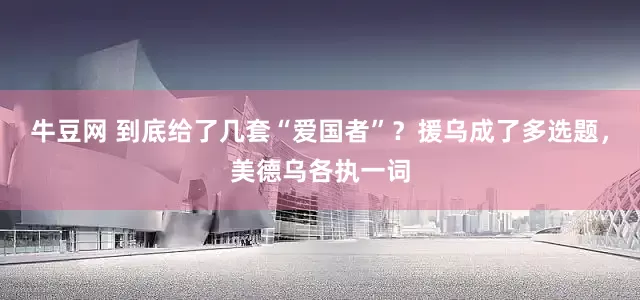 牛豆网 到底给了几套“爱国者”？援乌成了多选题，美德乌各执一词