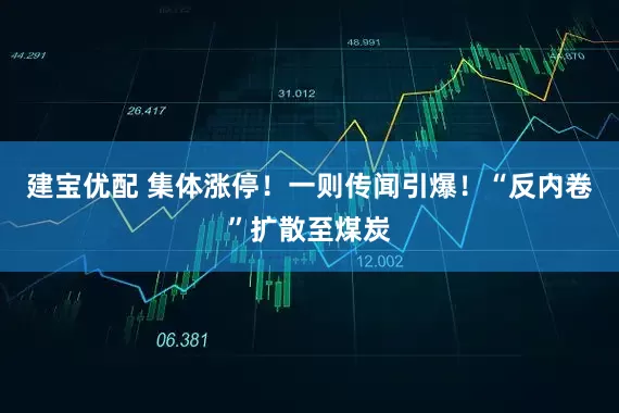 建宝优配 集体涨停！一则传闻引爆！“反内卷”扩散至煤炭