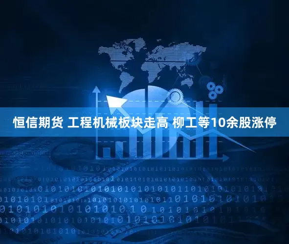 恒信期货 工程机械板块走高 柳工等10余股涨停