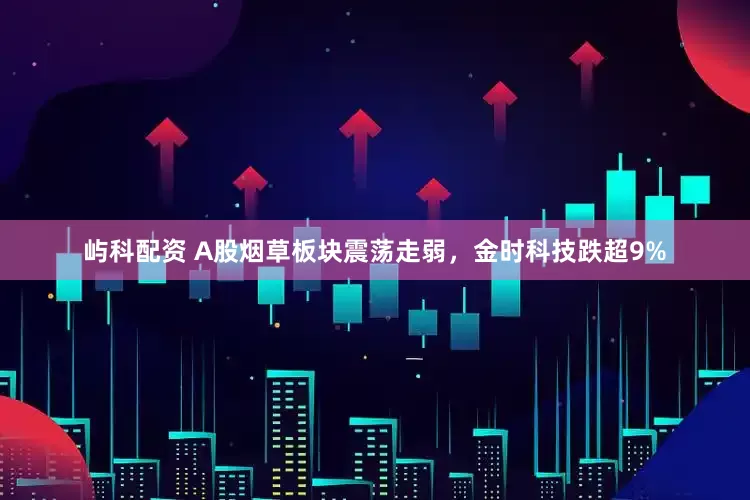 屿科配资 A股烟草板块震荡走弱，金时科技跌超9%