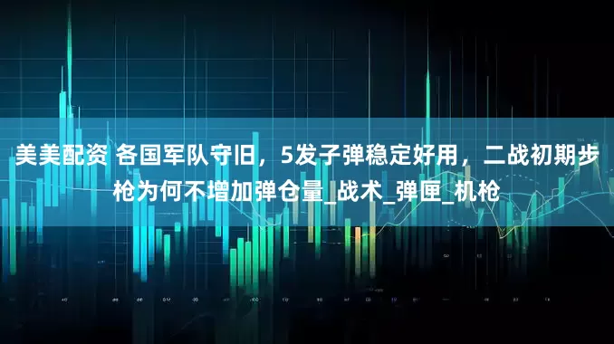 美美配资 各国军队守旧，5发子弹稳定好用，二战初期步枪为何不增加弹仓量_战术_弹匣_机枪