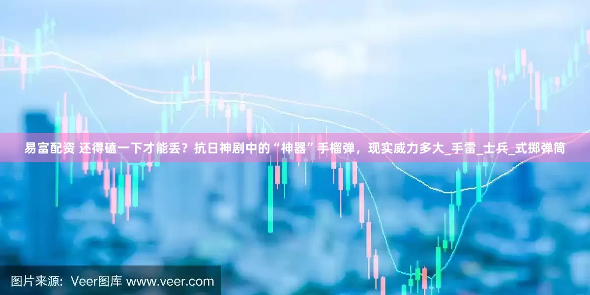 易富配资 还得磕一下才能丢？抗日神剧中的“神器”手榴弹，现实威力多大_手雷_士兵_式掷弹筒