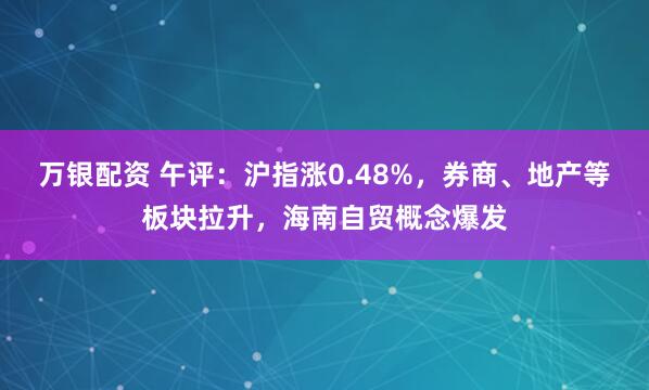 万银配资 午评：沪指涨0.48%，券商、地产等板块拉升，海南自贸概念爆发