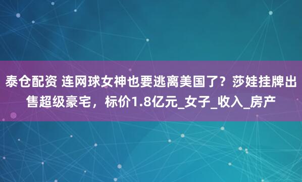 泰仓配资 连网球女神也要逃离美国了？莎娃挂牌出售超级豪宅，标价1.8亿元_女子_收入_房产