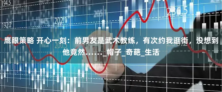 鹰眼策略 开心一刻：前男友是武术教练，有次约我逛街，没想到他竟然……_帽子_奇葩_生活