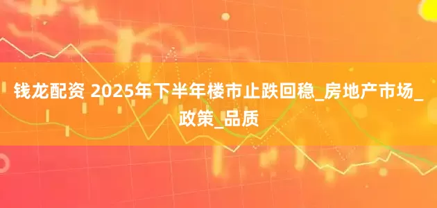 钱龙配资 2025年下半年楼市止跌回稳_房地产市场_政策_品质
