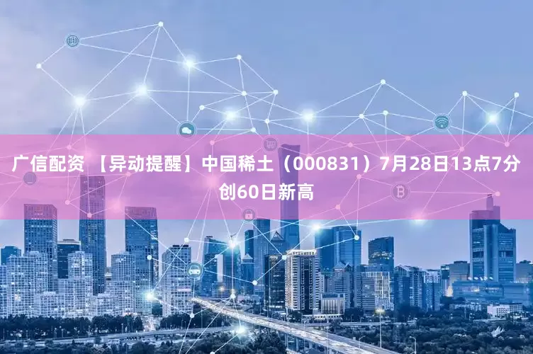 广信配资 【异动提醒】中国稀土（000831）7月28日13点7分创60日新高