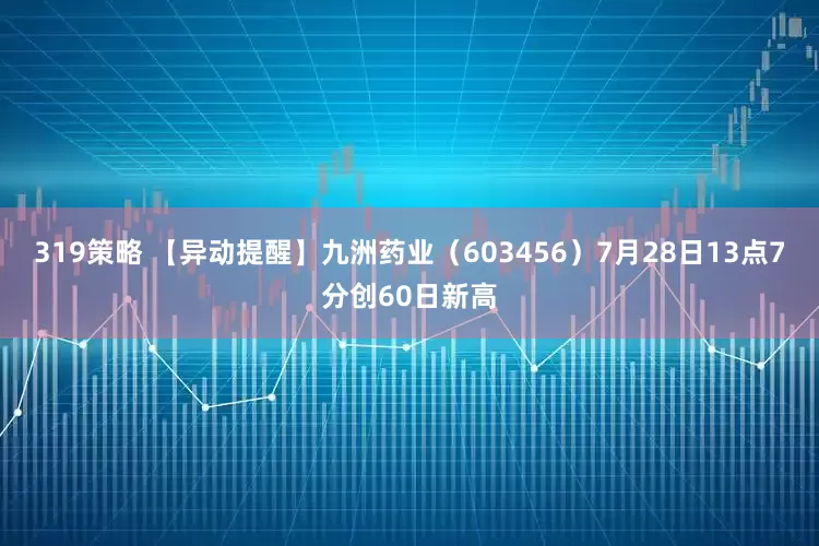 319策略 【异动提醒】九洲药业（603456）7月28日13点7分创60日新高