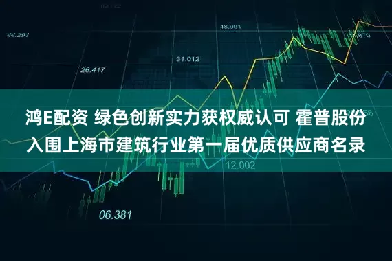 鸿E配资 绿色创新实力获权威认可 霍普股份入围上海市建筑行业第一届优质供应商名录