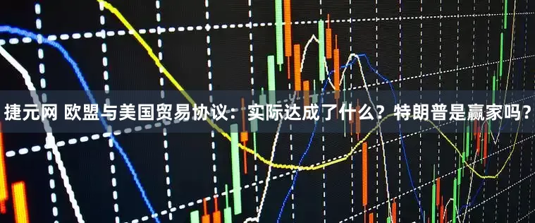 捷元网 欧盟与美国贸易协议：实际达成了什么？特朗普是赢家吗？
