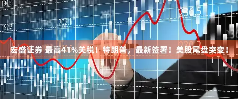 宏盛证券 最高41%关税！特朗普，最新签署！美股尾盘突变！