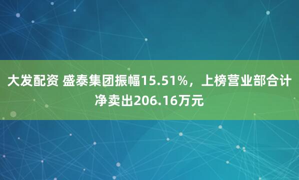 大发配资 盛泰集团振幅15.51%，上榜营业部合计净卖出206.16万元
