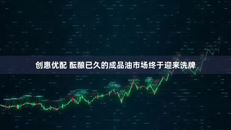 创惠优配 酝酿已久的成品油市场终于迎来洗牌