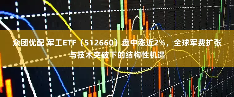 众团优配 军工ETF（512660）盘中涨近2%，全球军费扩张与技术突破下的结构性机遇