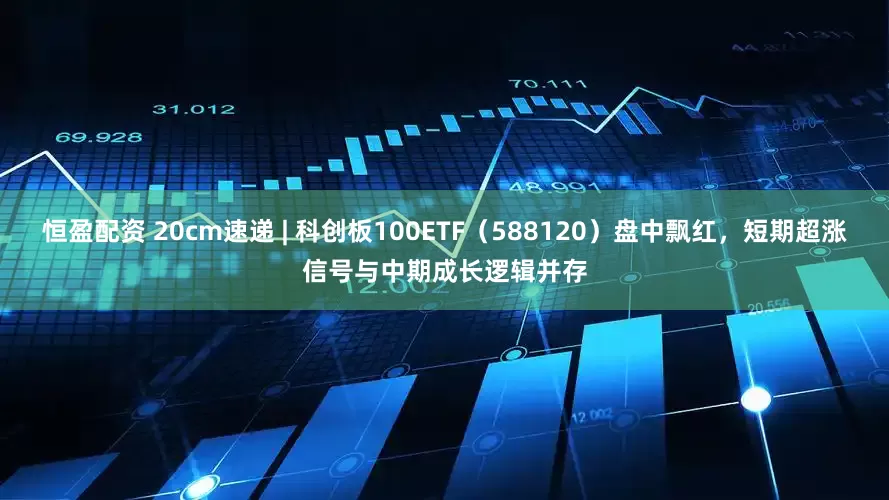 恒盈配资 20cm速递 | 科创板100ETF（588120）盘中飘红，短期超涨信号与中期成长逻辑并存
