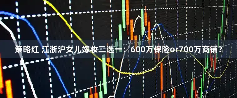 策略红 江浙沪女儿嫁妆二选一：600万保险or700万商铺？