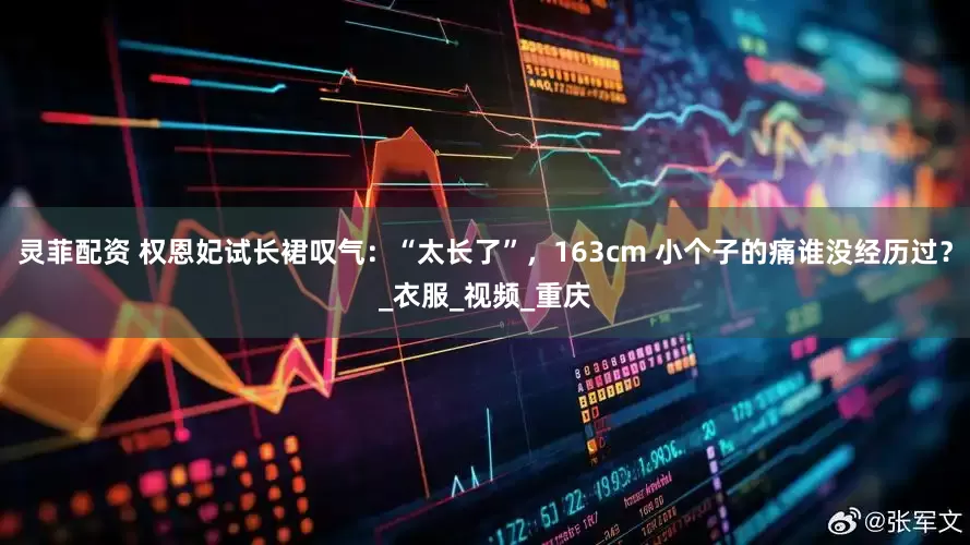 灵菲配资 权恩妃试长裙叹气：“太长了”，163cm 小个子的痛谁没经历过？_衣服_视频_重庆