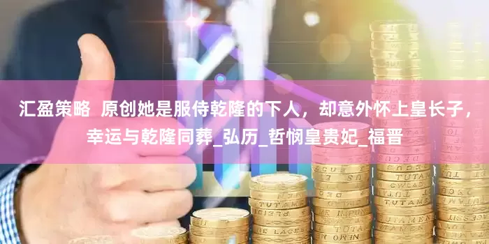 汇盈策略  原创她是服侍乾隆的下人，却意外怀上皇长子，幸运与乾隆同葬_弘历_哲悯皇贵妃_福晋